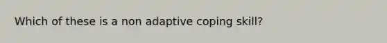 Which of these is a non adaptive coping skill?