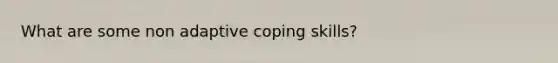 What are some non adaptive coping skills?