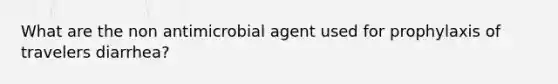 What are the non antimicrobial agent used for prophylaxis of travelers diarrhea?