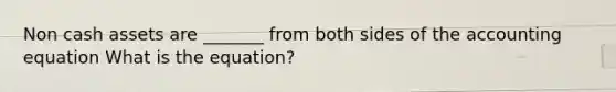 Non cash assets are _______ from both sides of the accounting equation What is the equation?