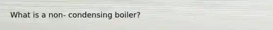 What is a non- condensing boiler?