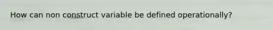 How can non construct variable be defined operationally?