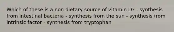 Which of these is a non dietary source of vitamin D? - synthesis from intestinal bacteria - synthesis from the sun - synthesis from intrinsic factor - synthesis from tryptophan