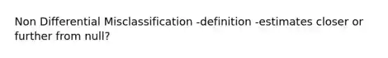 Non Differential Misclassification -definition -estimates closer or further from null?