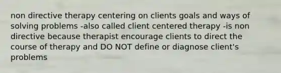 non directive therapy centering on clients goals and ways of solving problems -also called client centered therapy -is non directive because therapist encourage clients to direct the course of therapy and DO NOT define or diagnose client's problems