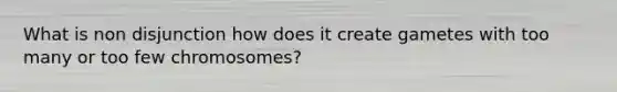 What is non disjunction how does it create gametes with too many or too few chromosomes?