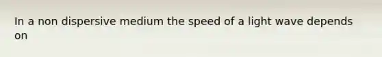 In a non dispersive medium the speed of a light wave depends on