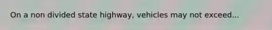 On a non divided state highway, vehicles may not exceed...