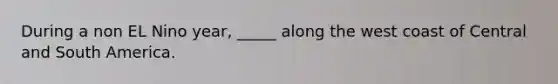 During a non EL Nino year, _____ along the west coast of Central and South America.