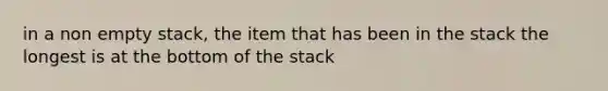 in a non empty stack, the item that has been in the stack the longest is at the bottom of the stack