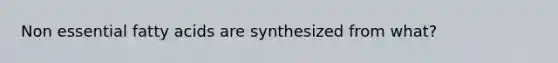 Non essential fatty acids are synthesized from what?