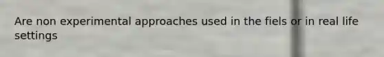 Are non experimental approaches used in the fiels or in real life settings
