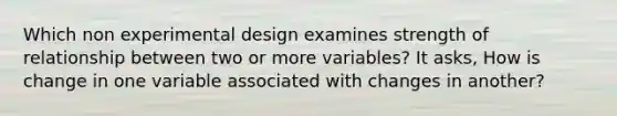 Which non experimental design examines strength of relationship between two or more variables? It asks, How is change in one variable associated with changes in another?