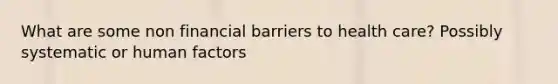 What are some non financial barriers to health care? Possibly systematic or human factors