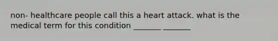 non- healthcare people call this a heart attack. what is the medical term for this condition _______ _______