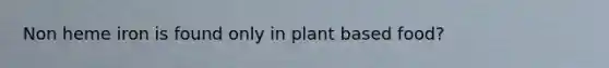 Non heme iron is found only in plant based food?