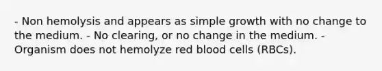 - Non hemolysis and appears as simple growth with no change to the medium. - No clearing, or no change in the medium. - Organism does not hemolyze red blood cells (RBCs).