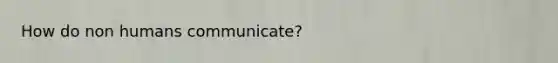 How do non humans communicate?