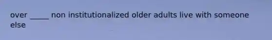 over _____ non institutionalized older adults live with someone else