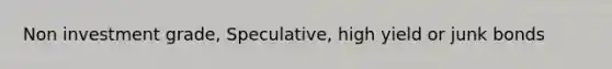 Non investment grade, Speculative, high yield or junk bonds