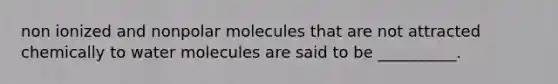 non ionized and nonpolar molecules that are not attracted chemically to water molecules are said to be __________.