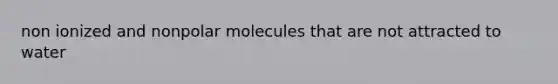 non ionized and nonpolar molecules that are not attracted to water