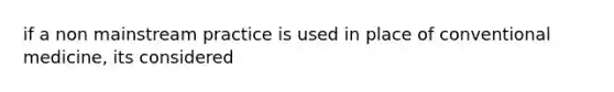 if a non mainstream practice is used in place of conventional medicine, its considered