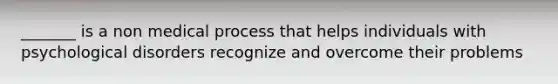 _______ is a non medical process that helps individuals with psychological disorders recognize and overcome their problems