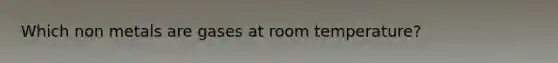 Which non metals are gases at room temperature?