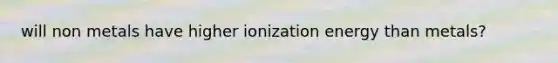 will non metals have higher ionization energy than metals?