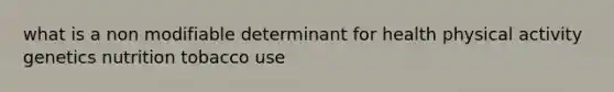 what is a non modifiable determinant for health physical activity genetics nutrition tobacco use