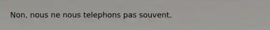 Non, nous ne nous telephons pas souvent.