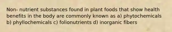 Non- nutrient substances found in plant foods that show health benefits in the body are commonly known as a) phytochemicals b) phyllochemicals c) folionutrients d) inorganic fibers