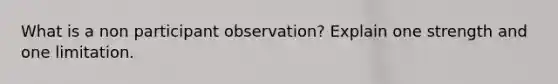 What is a non participant observation? Explain one strength and one limitation.