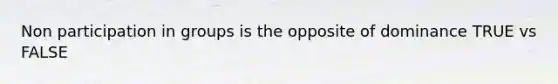 Non participation in groups is the opposite of dominance TRUE vs FALSE