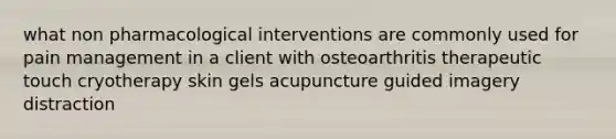 what non pharmacological interventions are commonly used for pain management in a client with osteoarthritis therapeutic touch cryotherapy skin gels acupuncture guided imagery distraction