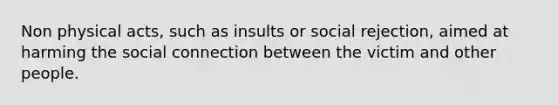 Non physical acts, such as insults or social rejection, aimed at harming the social connection between the victim and other people.