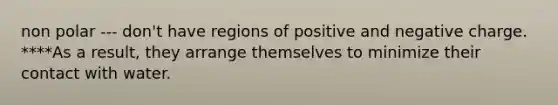 non polar --- don't have regions of positive and negative charge. ****As a result, they arrange themselves to minimize their contact with water.