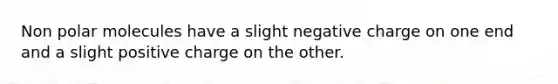 Non polar molecules have a slight negative charge on one end and a slight positive charge on the other.