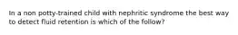 In a non potty-trained child with nephritic syndrome the best way to detect fluid retention is which of the follow?