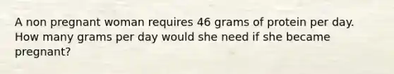 A non pregnant woman requires 46 grams of protein per day. How many grams per day would she need if she became pregnant?