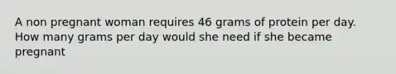 A non pregnant woman requires 46 grams of protein per day. How many grams per day would she need if she became pregnant