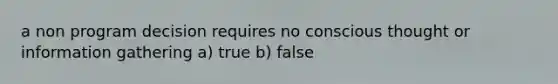 a non program decision requires no conscious thought or information gathering a) true b) false