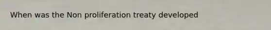 When was the Non proliferation treaty developed