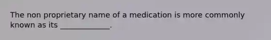 The non proprietary name of a medication is more commonly known as its _____________.