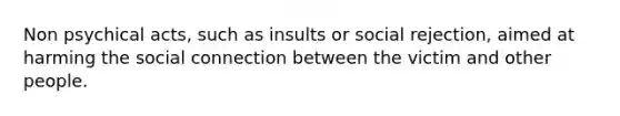 Non psychical acts, such as insults or social rejection, aimed at harming the social connection between the victim and other people.