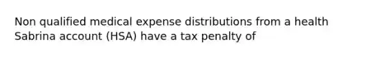 Non qualified medical expense distributions from a health Sabrina account (HSA) have a tax penalty of