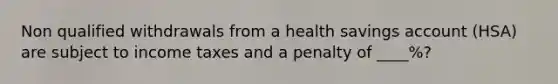 Non qualified withdrawals from a health savings account (HSA) are subject to income taxes and a penalty of ____%?