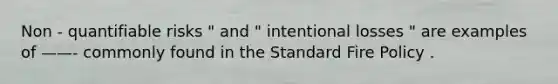 Non - quantifiable risks " and " intentional losses " are examples of ——- commonly found in the Standard Fire Policy .