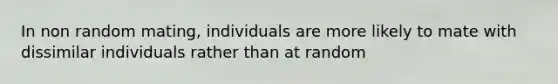 In non random mating, individuals are more likely to mate with dissimilar individuals rather than at random